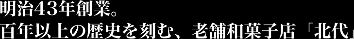 明治43年創業。
百年以上の歴史を刻む、老舗和菓子店「北代」