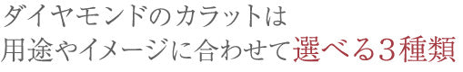 ダイヤモンドのカラットは用途やイメージに合わせて選べる3種類