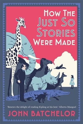 How the Just So Stories Were Made: The Brilliance and Tragedy Behind Kipling's Celebrated Tales for Little Children by Batchelor, John