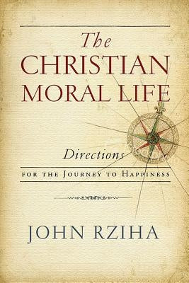 The Christian Moral Life: Directions for the Journey to Happiness by Rziha, John
