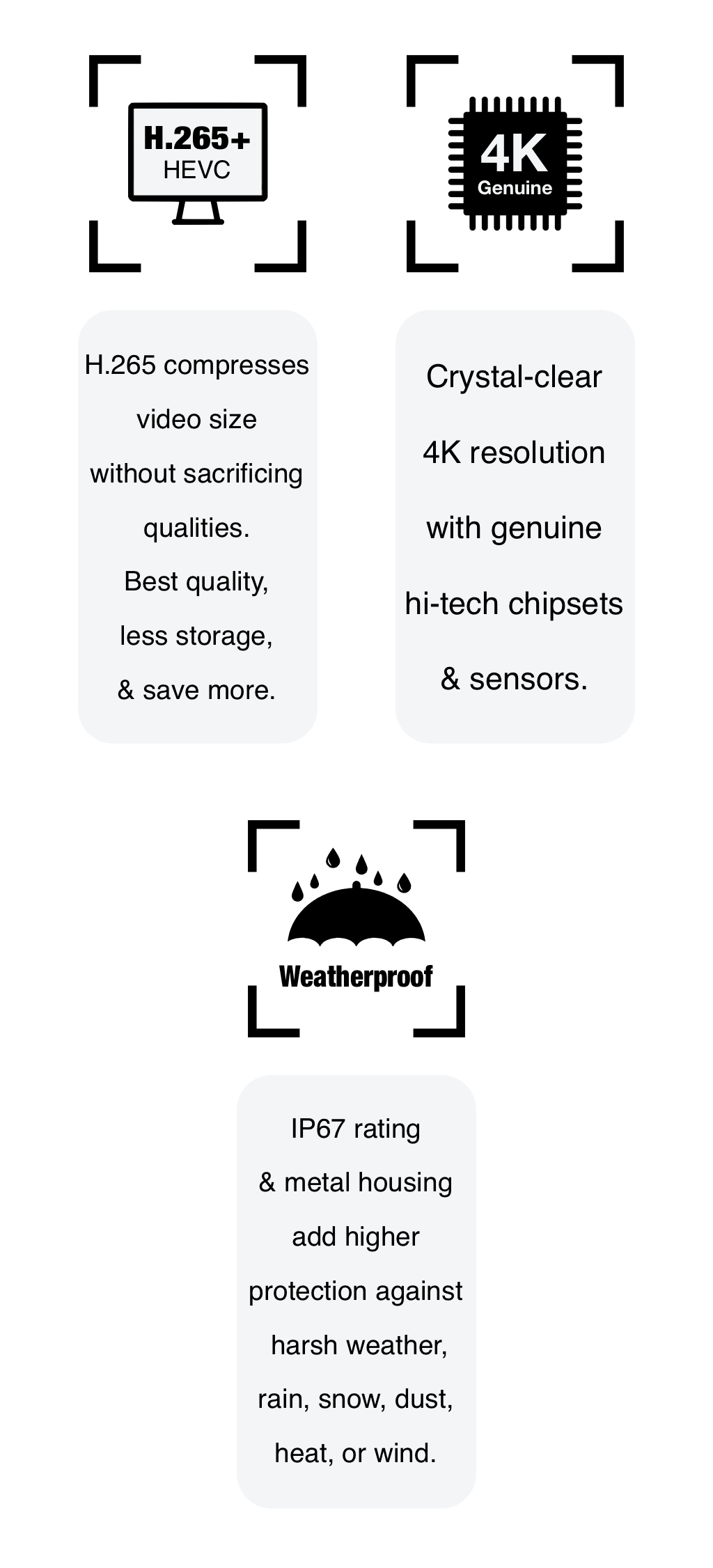 Elder 4K security camera systems feature H.265 (HEVC) compression, and genuine original chipsets and sensors. Elder security cameras are weatherproof IP67 and can be installed outdoor and indoor.