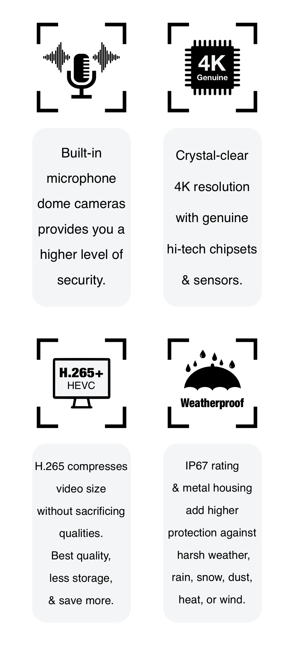 Elder 4K security camera systems feature listen-in audio for dome cameras, H.265 (HEVC) compression, and genuine original chipsets and sensors. Elder security cameras are weatherproof IP67 and can be installed outdoor and indoor.