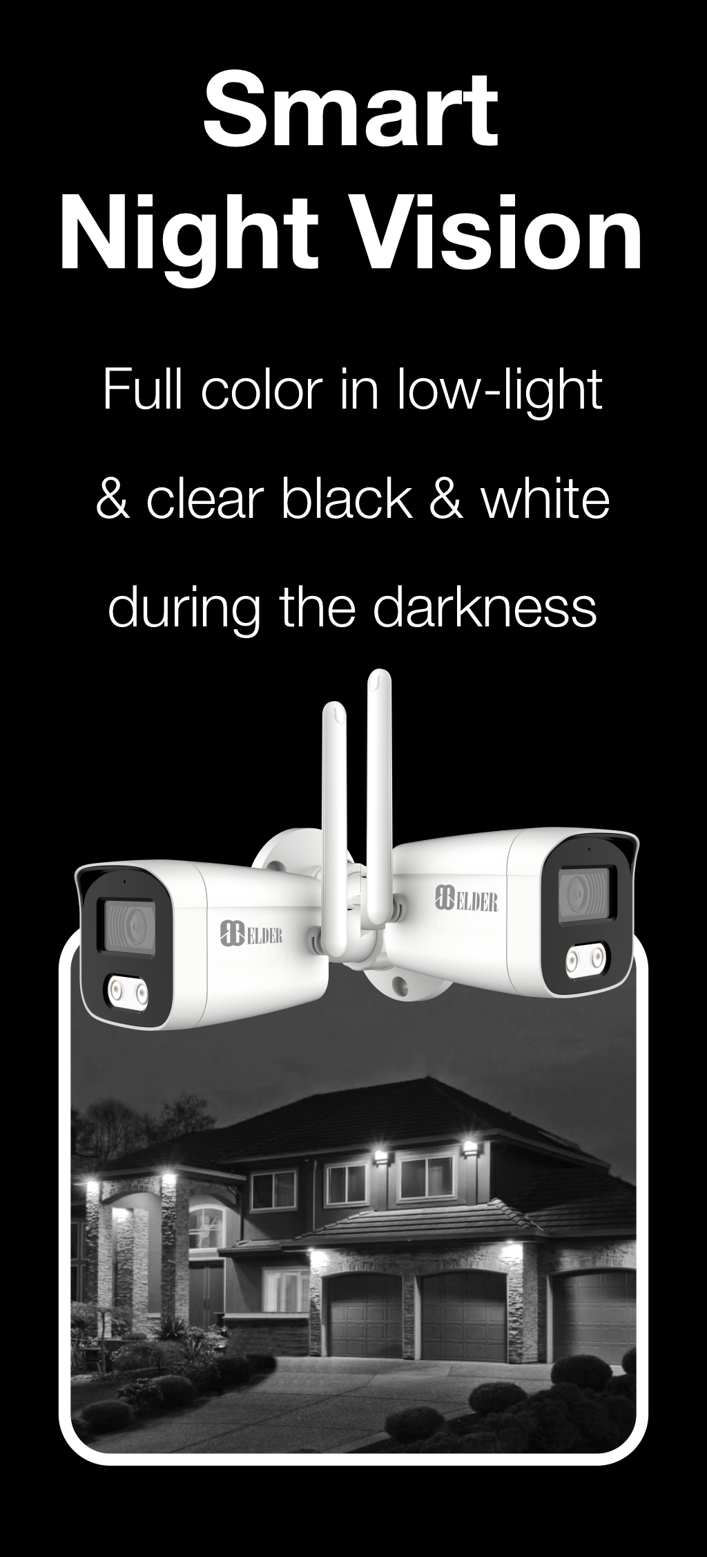 Elder wireless security camera system features smart night vision. Full-color in low-light and clear black and white in darkness.