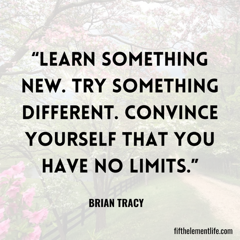 Learn something new. Try something different. Convince yourself that you have no limits.