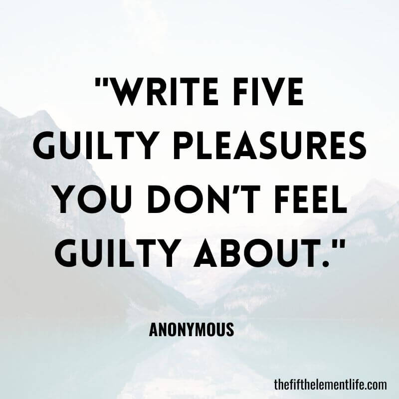 "Write five guilty pleasures you don’t feel guilty about."-Journal Prompts For Goals