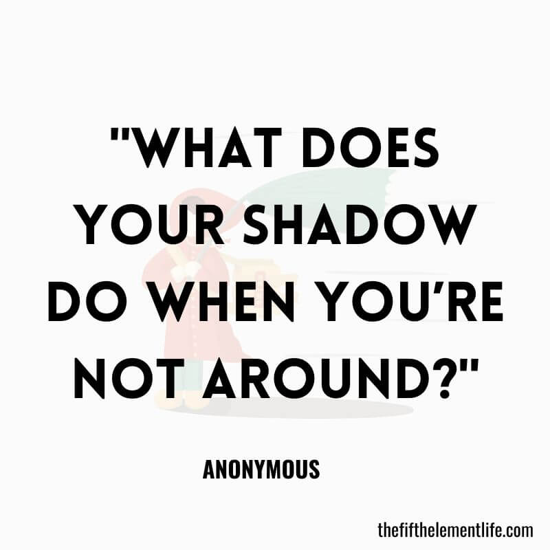 "What does your shadow do when you’re not around?"