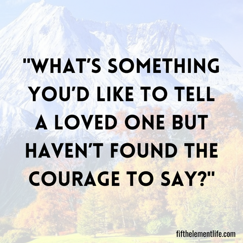 What’s something you’d like to tell a loved one but haven’t found the courage to say?