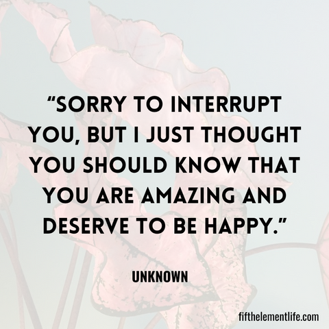 Sorry to interrupt you, but I just thought you should know that you are amazing and deserve to be happy.