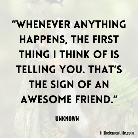 Whenever anything happens, the first thing I think of is telling you. That’s the sign of an awesome friend.