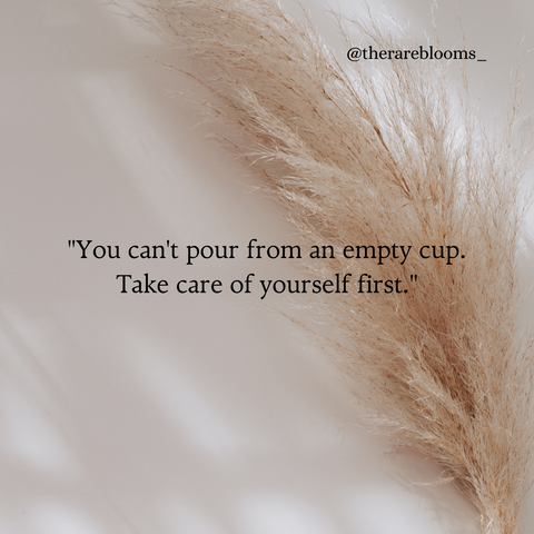 You can't pour from an empty cup. Take care of yourself first. Quote by The Rare Blooms