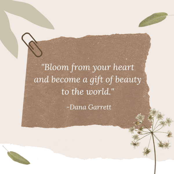 "Bloom from your heart and become a gift of beauty to the world." - Dana Garrett