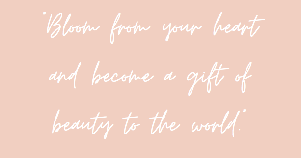 "Bloom from your heart and become a gift of beauty to the world."