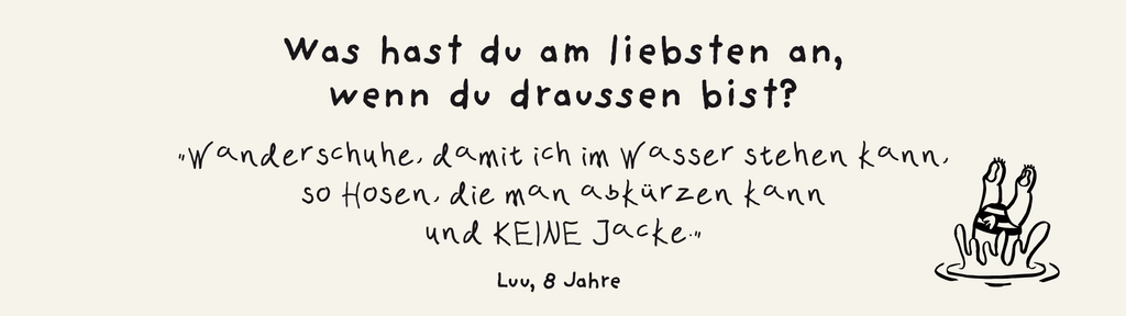 Was hast du am liebsten an? "Wanderschuhe, damit ich im Wasser stehen kann, Hosen, die man kürzen kann und KEINE Jacke."