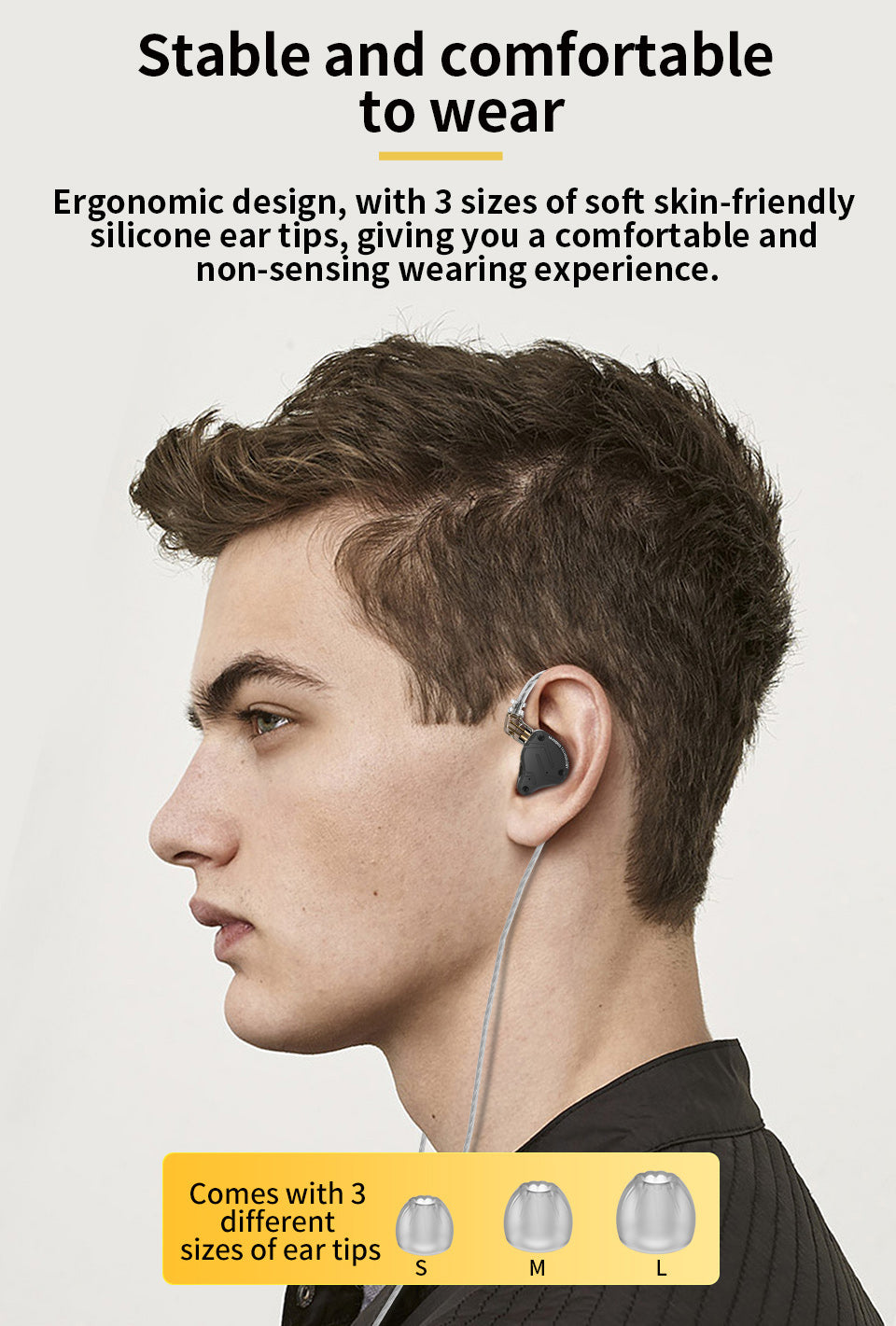 Stable and comfortable to wear Ergonomic design, with 3 sizes of soft skin-friendly silicone ear tips, giving you a comfortable and non-sensing wearing experience.