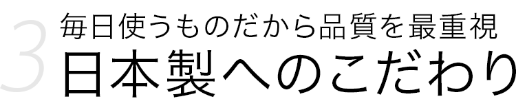 毎日使うものだから品質を最重視 日本製へのこだわり