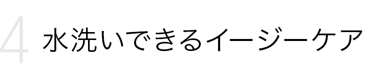 Point 4．水洗いできるイージーケア