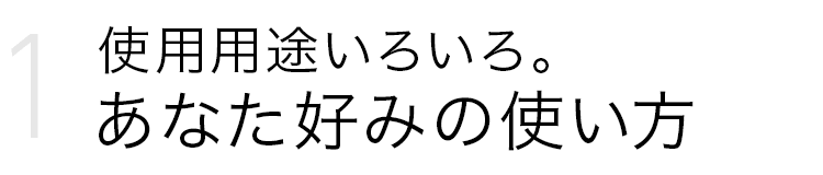 1.使用用途いろいろ。あなた好みの使い方