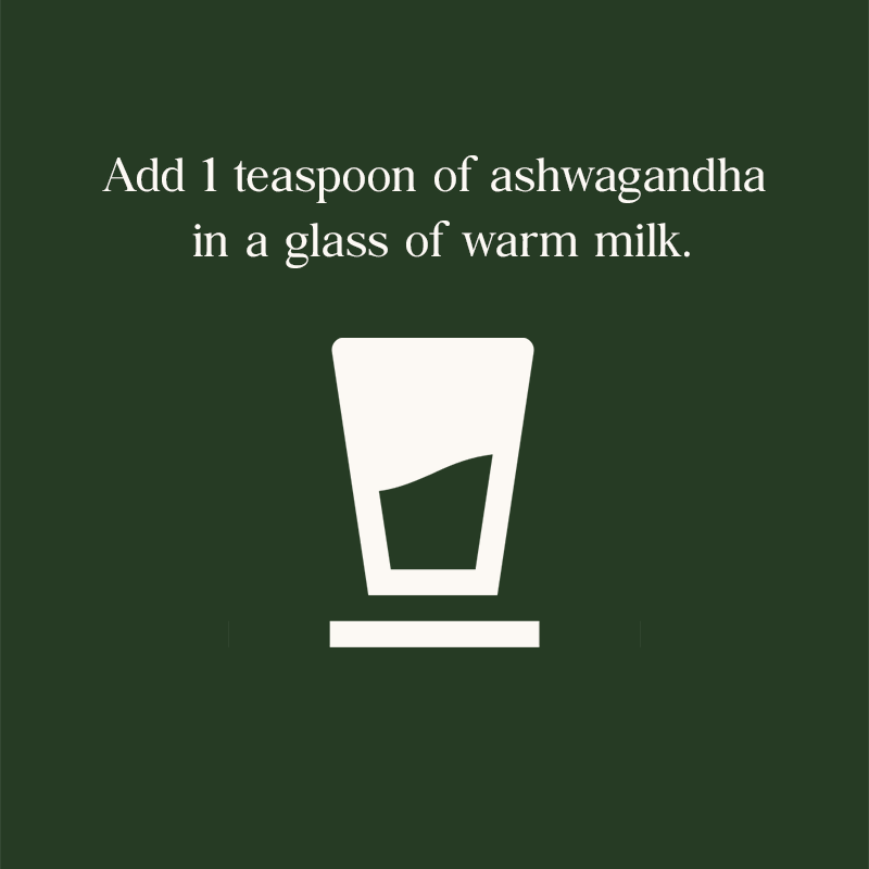 Add 1 teaspon of ashwagandha in a glass of warm milk.