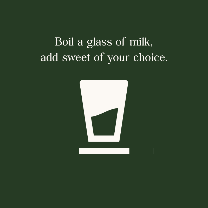 Boil a glass of milk, add sweet of your choice.