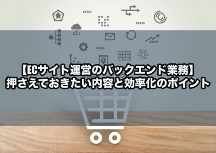 【ECサイト運営のバックエンド業務】押さえておきたい内容と効率化のポイント