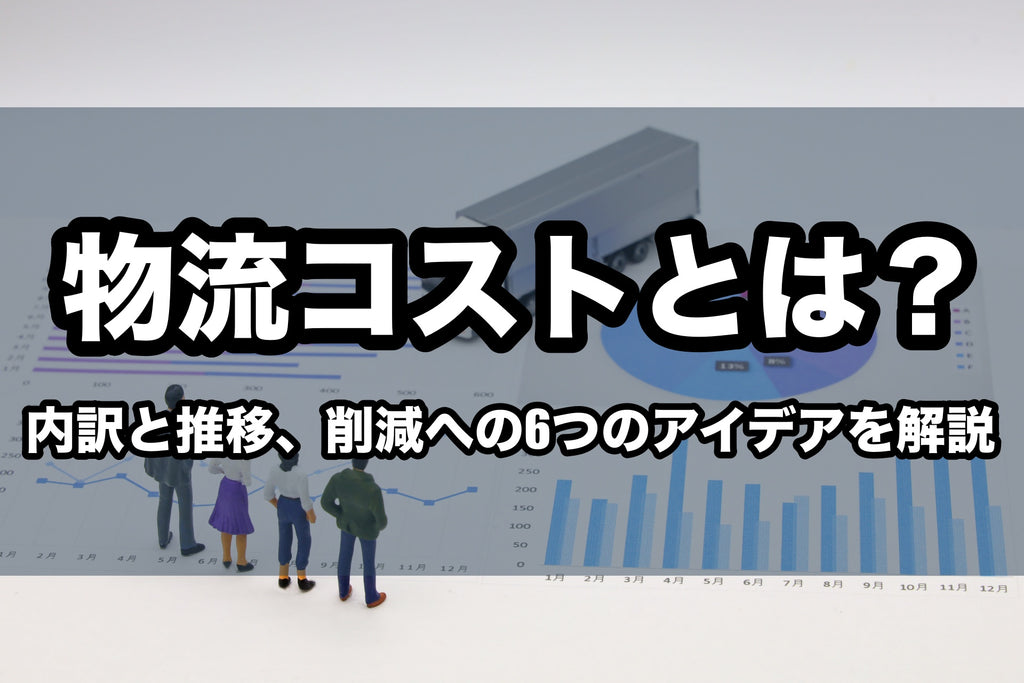 物流コストとは？内訳と推移、削減への6つのアイデアを解説