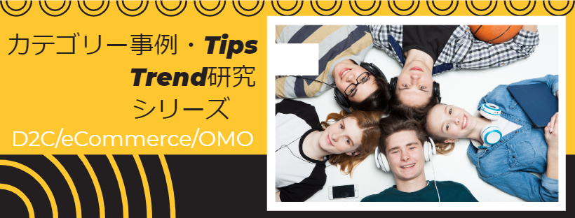 D2C・eコマース・OMO・カテゴリー事例・Tips Trend研究 シリーズ