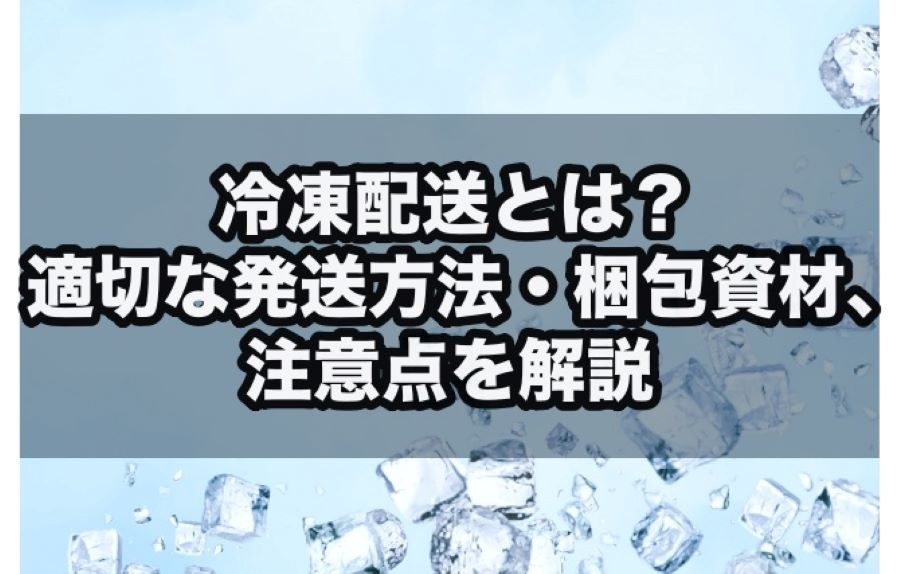 冷凍配送とは？｜適切な発送方法・梱包資材、注意点を解説