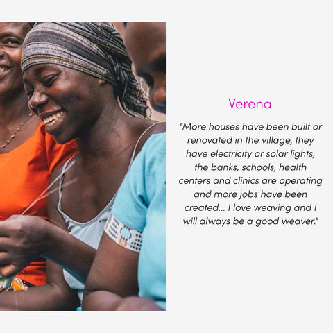 Verena  "More houses have been built or renovated in the village, they have electricity or solar lights, the banks, schools, health centers and clinics are operating and more jobs have been created... I love weaving and I will always be a good weaver."