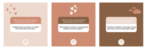 instagram Q and A, Question: What are your top tips for the graduating class of 2022? Answers: 1."Celebrate the successes, no matter how small they may seem" 2. "Ditch behaviour charts or anything that publicly shames students" 3. "embrace mistakes!! Teaching is a hard job and you wont always get it right!"