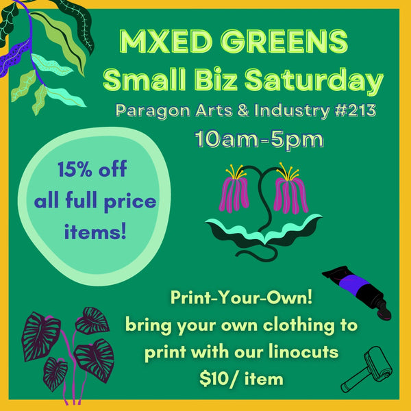 MXED GREENS Small Biz Saturday Paragon Arts & Industry #213 10am-5pm 15% off all full price items! Print Your Own! bring your own clothing to print with our linocuts $10/item