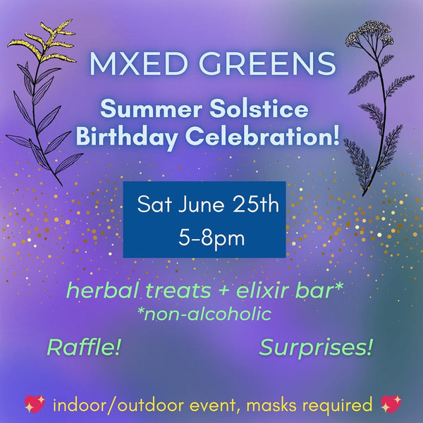 MXED GREENS solstice birthday celebration sat june 25th 5-8pm. herbal treats + elixir bar* non-alcoholic. raffle! surprises! indoor/outdoor event, masks required