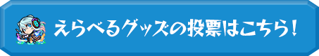 えらべるグッズの投票はこちら！