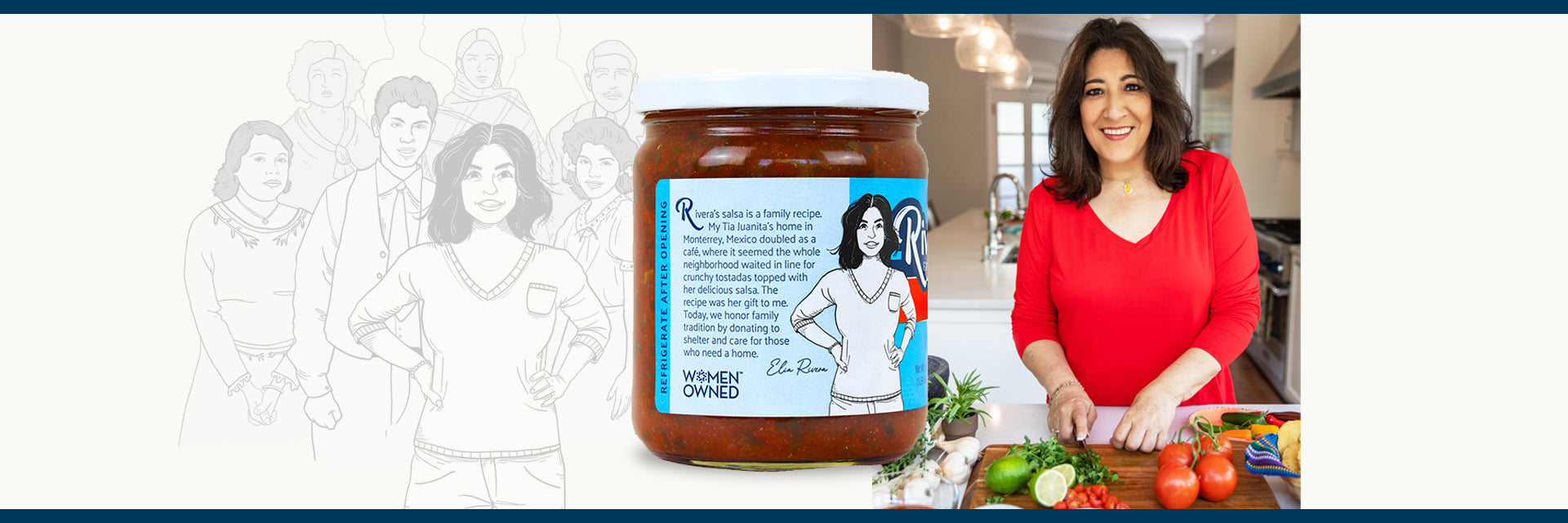 Elia Rivera's story. Rivera's Salsa is a family recipe. My Tia Juanita's home in Monterrey, Mexico doubled as a cafe, where it seemed the whole neighborhood waited in line for crunchy tostadas topped with her delicious salsa. The recipe was her gift to me. Today we honor family tradition by donating to shelter and care for those who need a home.