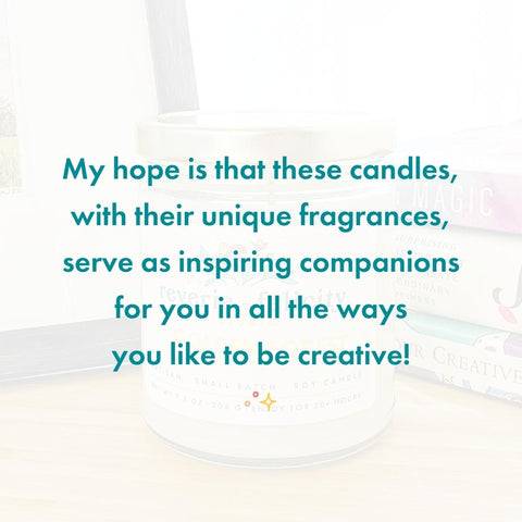 My hope is these candles, with their unique fragrances, serve as inspiring companions for you in all the ways you like to be creative!