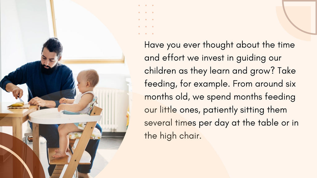 Take feeding, for example. From around six months old, we spend months feeding our little ones, patiently sitting them several times per day at the table or in the high chair,
