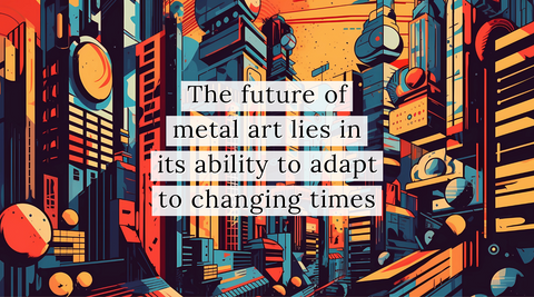 the future of metal art lies in its ability to adapt to changing times