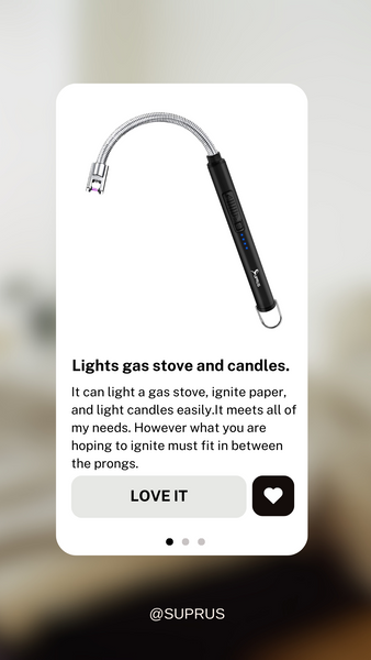 Anonymous Customer's Review on SUPRUS FlexGlow Elegant Candle Lighter: ⭐⭐⭐⭐⭐ "Lights gas stove and candles. It can light a gas stove, ignite paper, and light candles easily. It meets all of my needs. However, what you are hoping to ignite must fit in between the prongs."