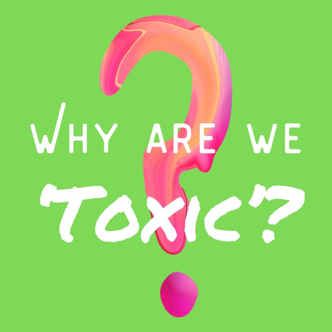 Why Are We Toxic?