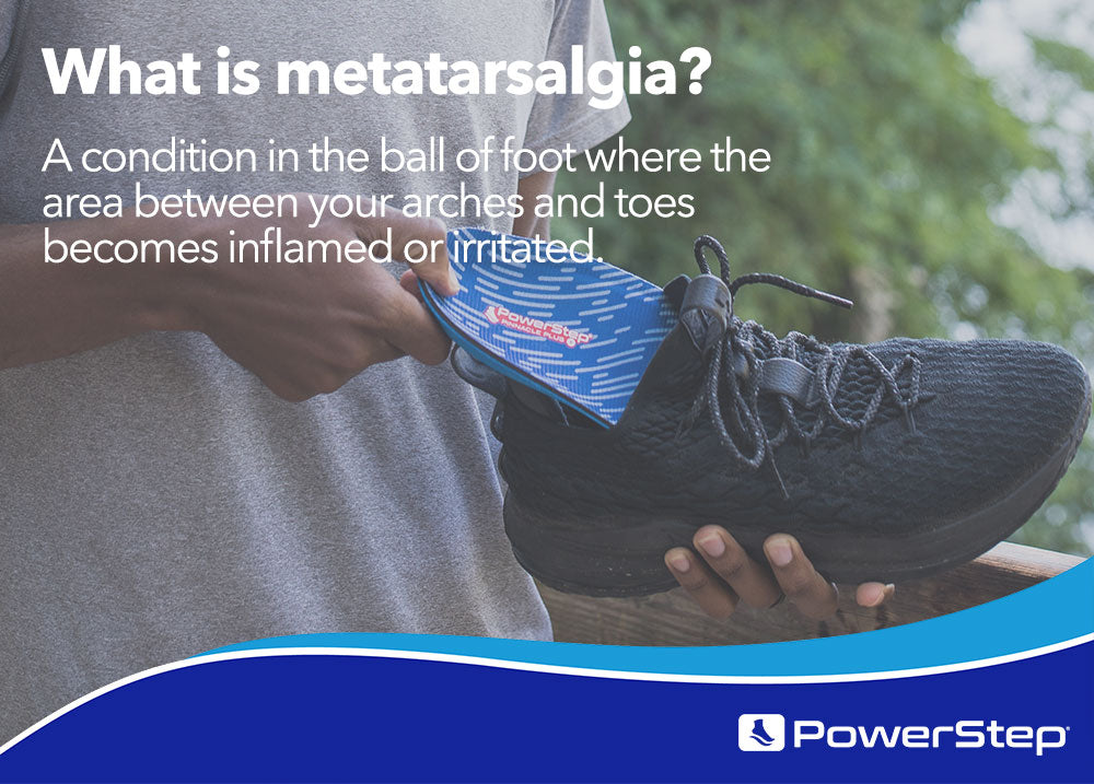 What is metatarsalgia? A condition in the ball of foot where the area between your arches and toes becomes inflamed or irritated.