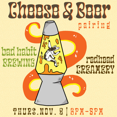 Reads: Cheese & Beer pairing. Bad Habit Brewing, Redhead Creamery. Thursday November 9th, 6-8pm