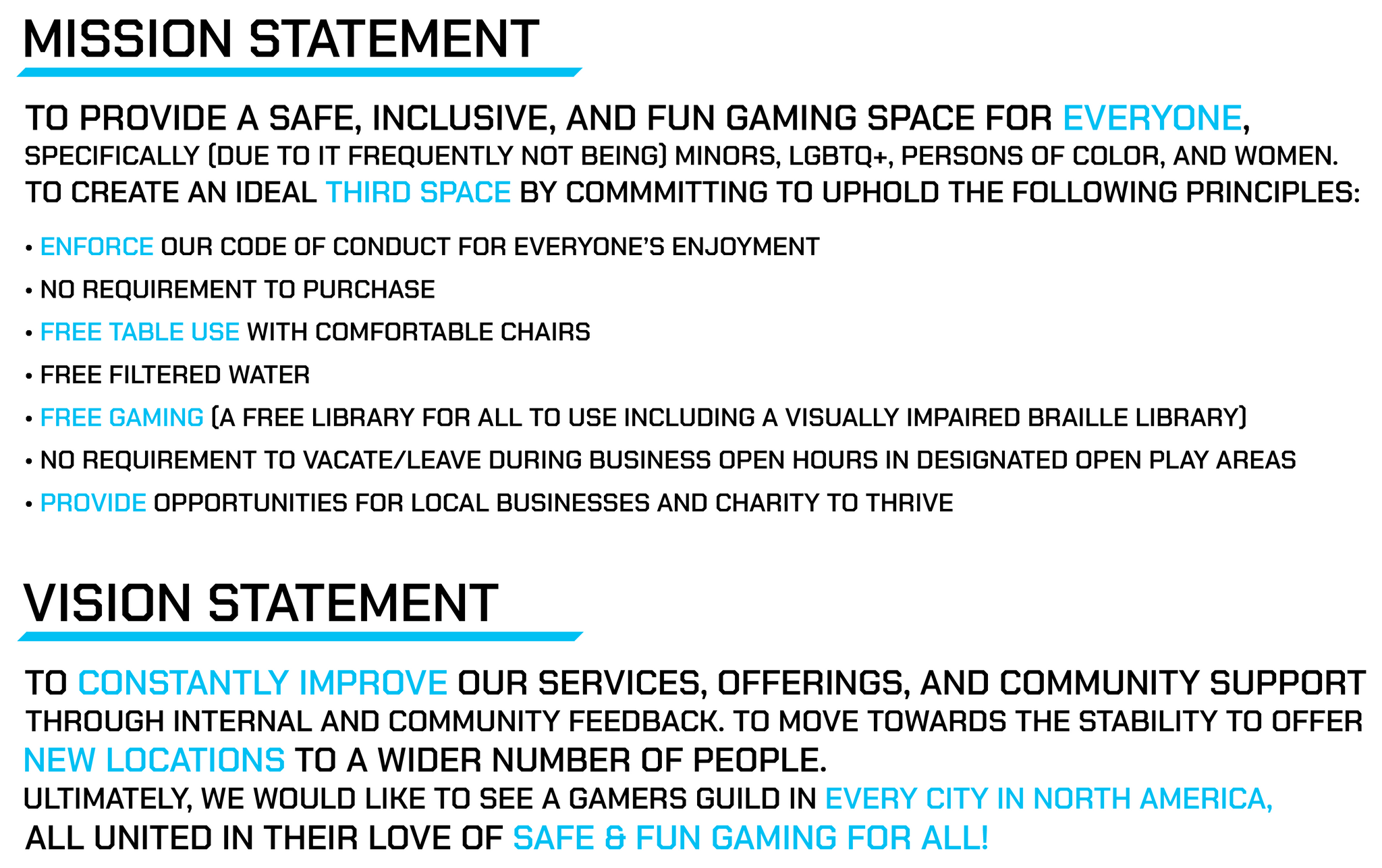 Mission: To provide a safe inclusive and fun space for EVERYONE, but specifically due to it frequently not being, minors, LGBTQ+, POC, and women. To create a third space by upholding these principles: Enforce our code of conduct, no pressure to purchase, Free Table use, Free Water, Free Gaming library, no pressure to vacate during open hours, support local charities. Vision: to constantly improve our services, offerings, and community through feedback, and move towards offering new locations to more people.