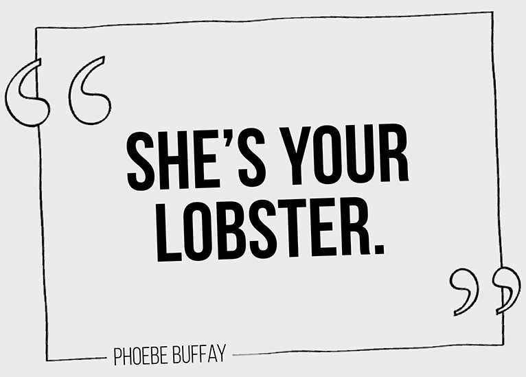 She's Your Lobster, She's Your Lobster Friends Quote, She's your lobster Phoebe Buffay Quote, she's your lobster Friends quote, Friends she's your lobster, Phoebe Buffay quotes, Phoebe Buffay Friends quotes