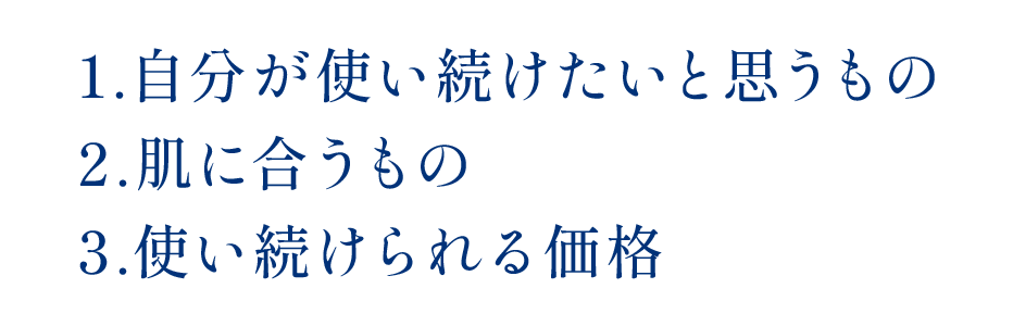 1. 自分が使い続けたいと思うもの 2.肌に合うもの 3.使い続けられる価格