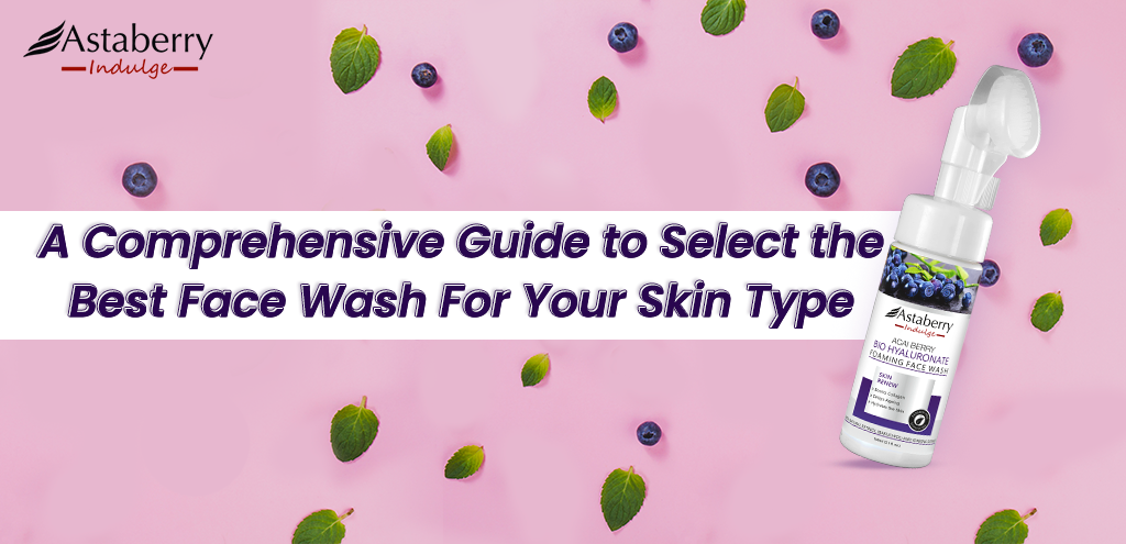 A COMPREHENSIVE GUIDE TO SELECT THE BEST FACE WASH FOR YOUR SKIN TYPE!