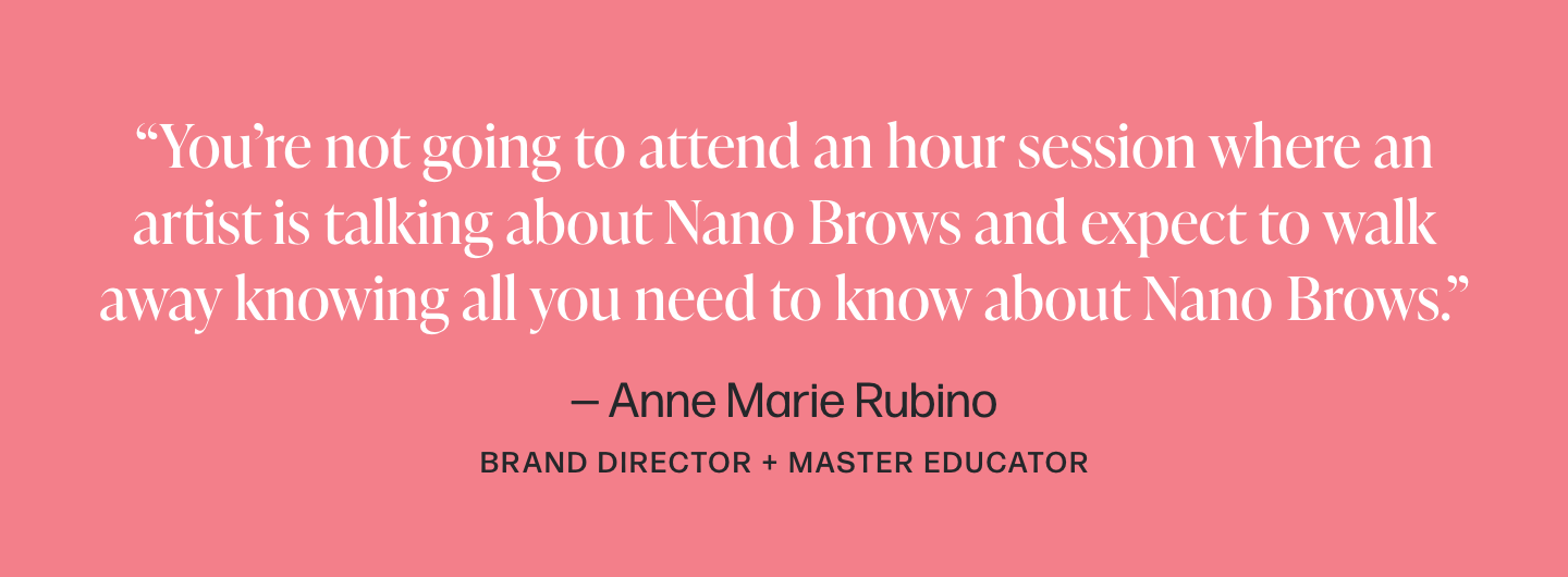 You’re not going to attend an hour session where an artist is talking about Nano Brows and expect to walk away knowing all you need to know about Nano Brows.