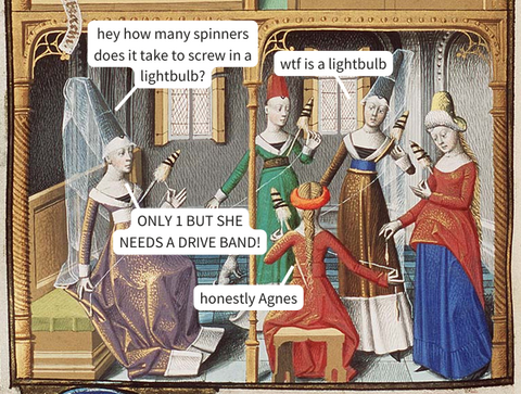 a medieval painting of women spinning with a bad joke over the image. Hey, what how many spinners does it take to screw in a lightbulb? WTF is a lightbulb? Only one but she needs a drive belt! Honestly Agnes.