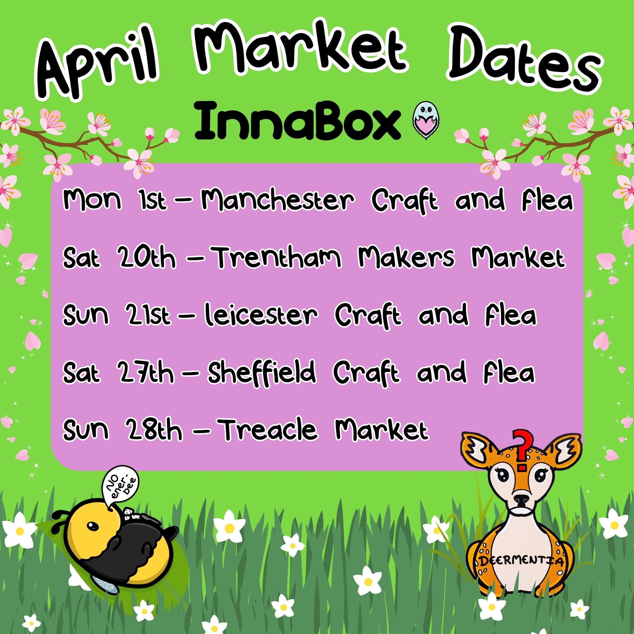 Innabox april market dates on a green background. Theres a pink square with the market dates, Mon 1st - manchester craft and flea, Sat 20th - trentham makers market, sun 21st - leicester craft and flea, sat 27th - sheffield craft and flea & sun 28th - treacle market. Surrounding the dates is cherry blossoms, green grass with daffodils and the innabox no energy bee snoozing on a leaf and the deermentia deer.