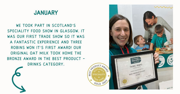 January - We took part in Scotland's Speciality Food Show in Glasgow. It was our first trade show so it was a fantastic experience and Three Robins won it's first award! Our original oat milk took home the bronze award in the best product - drinks category.