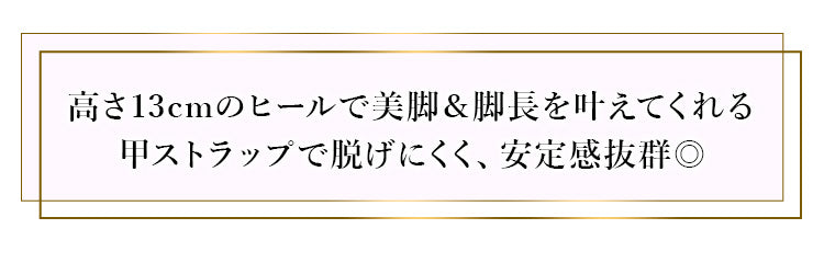 高さ13cmのヒールで美脚＆脚長を叶えてくれる甲ストラップで脱げにくく、安定感抜群◎