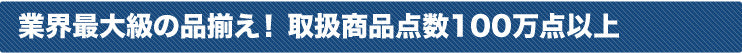 業界最大級の品揃え！取扱商品点数１００万点以上